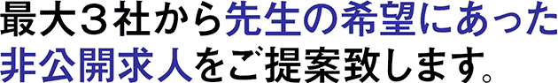 最大３社から先生の希望にあった非公開求人をご提案致します。